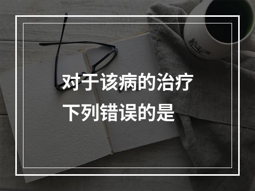 对于该病的治疗下列错误的是