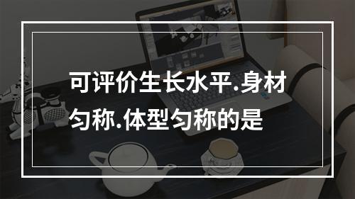 可评价生长水平.身材匀称.体型匀称的是