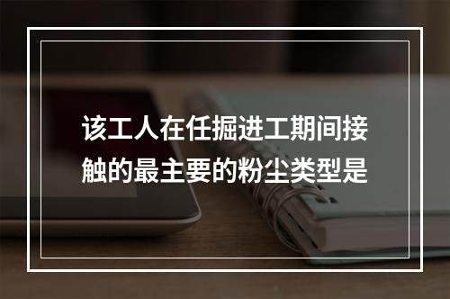 该工人在任掘进工期间接触的最主要的粉尘类型是