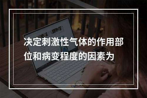 决定刺激性气体的作用部位和病变程度的因素为