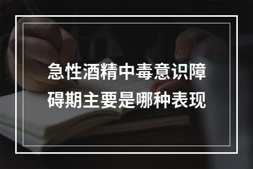 急性酒精中毒意识障碍期主要是哪种表现