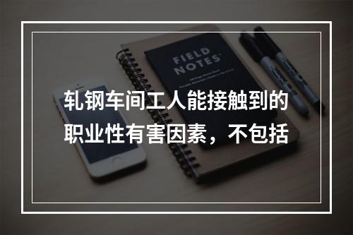 轧钢车间工人能接触到的职业性有害因素，不包括