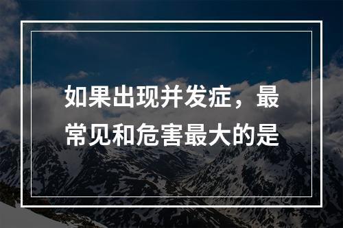 如果出现并发症，最常见和危害最大的是