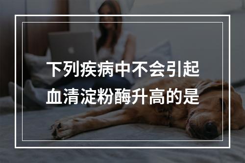 下列疾病中不会引起血清淀粉酶升高的是