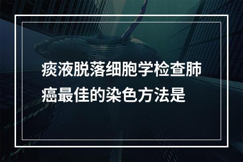 痰液脱落细胞学检查肺癌最佳的染色方法是