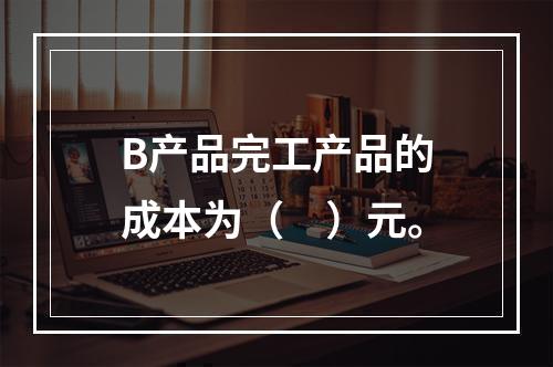 B产品完工产品的成本为（　）元。