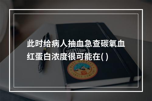 此时给病人抽血急查碳氧血红蛋白浓度很可能在( )