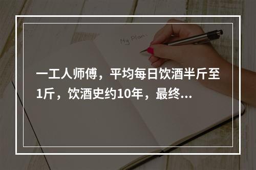 一工人师傅，平均每日饮酒半斤至1斤，饮酒史约10年，最终出现