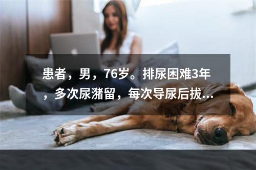 患者，男，76岁。排尿困难3年，多次尿潴留，每次导尿后拔除尿