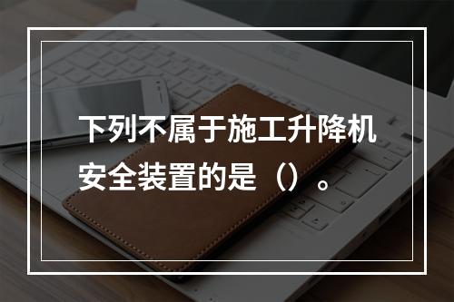 下列不属于施工升降机安全装置的是（）。