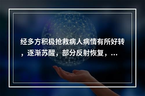 经多方积极抢救病人病情有所好转，逐渐苏醒，部分反射恢复，但3