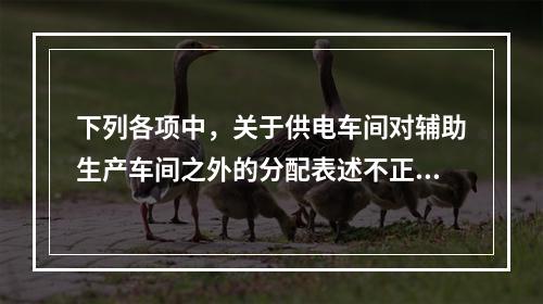 下列各项中，关于供电车间对辅助生产车间之外的分配表述不正确的