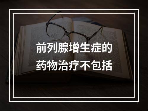 前列腺增生症的药物治疗不包括