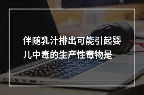 伴随乳汁排出可能引起婴儿中毒的生产性毒物是