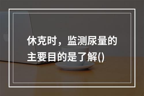 休克时，监测尿量的主要目的是了解()