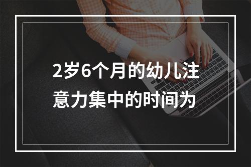 2岁6个月的幼儿注意力集中的时间为