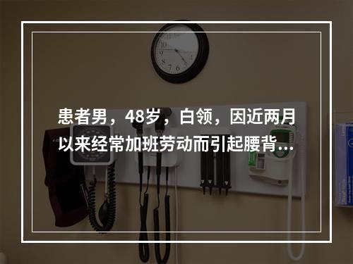 患者男，48岁，白领，因近两月以来经常加班劳动而引起腰背疼及