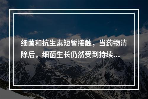 细菌和抗生素短暂接触，当药物清除后，细菌生长仍然受到持续抑制