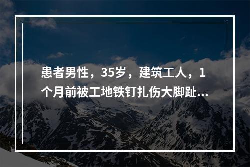 患者男性，35岁，建筑工人，1个月前被工地铁钉扎伤大脚趾，现