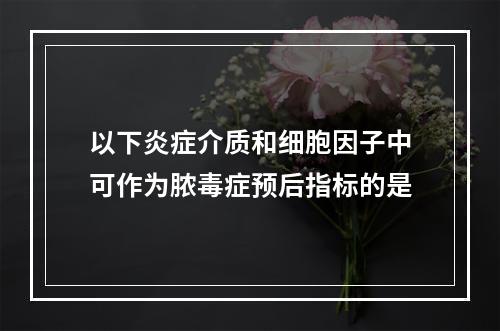 以下炎症介质和细胞因子中可作为脓毒症预后指标的是