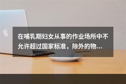 在哺乳期妇女从事的作业场所中不允许超过国家标准，除外的物质是