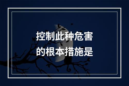 控制此种危害的根本措施是