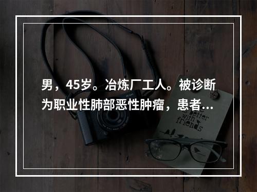 男，45岁。冶炼厂工人。被诊断为职业性肺部恶性肿瘤，患者最有