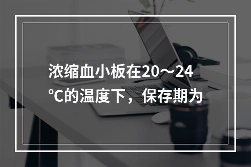 浓缩血小板在20～24℃的温度下，保存期为