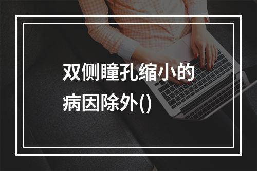 双侧瞳孔缩小的病因除外()