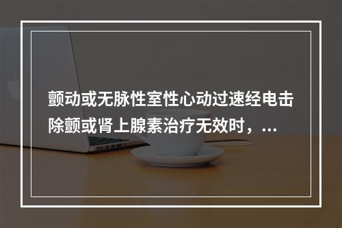 颤动或无脉性室性心动过速经电击除颤或肾上腺素治疗无效时，可给