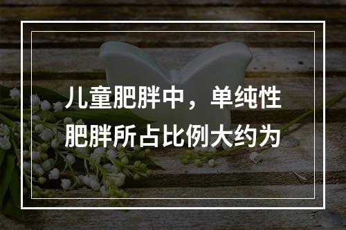 儿童肥胖中，单纯性肥胖所占比例大约为