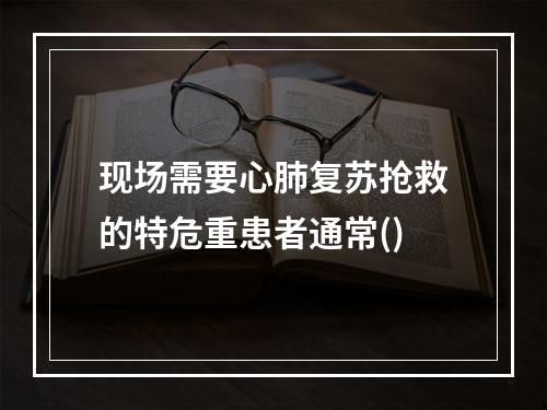 现场需要心肺复苏抢救的特危重患者通常()