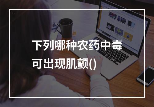 下列哪种农药中毒可出现肌颤()