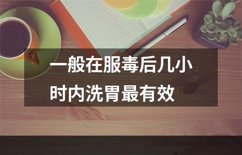 一般在服毒后几小时内洗胃最有效