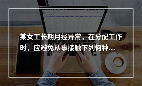 某女工长期月经异常，在分配工作时，应避免从事接触下列何种物质