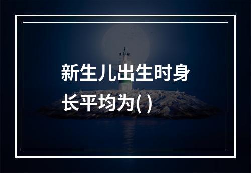 新生儿出生时身长平均为( )