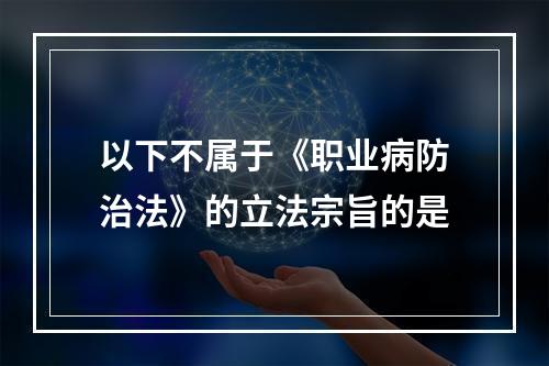 以下不属于《职业病防治法》的立法宗旨的是