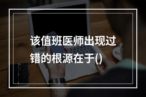 该值班医师出现过错的根源在于()