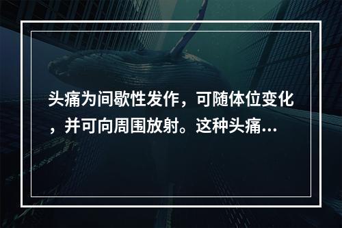 头痛为间歇性发作，可随体位变化，并可向周围放射。这种头痛最常