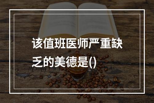 该值班医师严重缺乏的美德是()