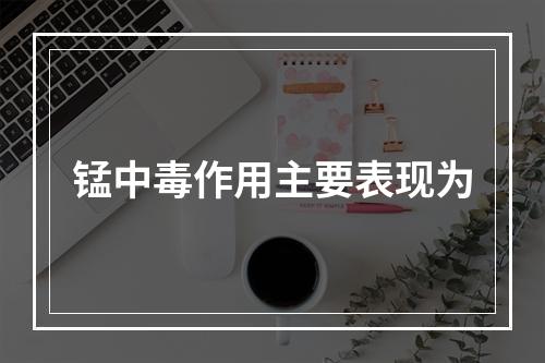 锰中毒作用主要表现为