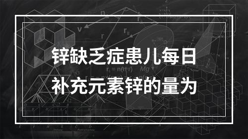 锌缺乏症患儿每日补充元素锌的量为