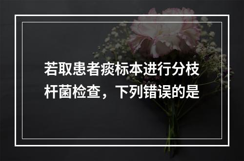 若取患者痰标本进行分枝杆菌检查，下列错误的是