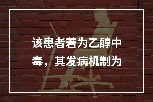 该患者若为乙醇中毒，其发病机制为