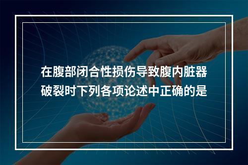 在腹部闭合性损伤导致腹内脏器破裂时下列各项论述中正确的是