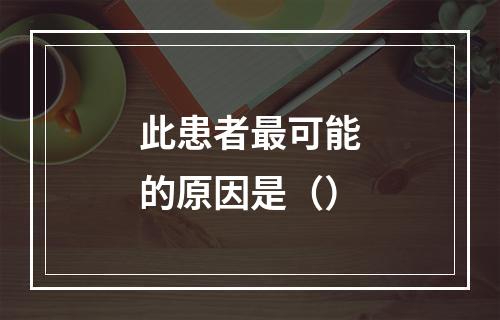 此患者最可能的原因是（）