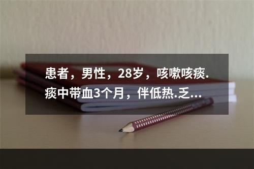 患者，男性，28岁，咳嗽咳痰.痰中带血3个月，伴低热.乏力，