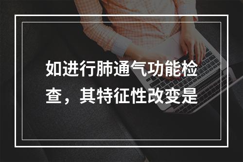 如进行肺通气功能检查，其特征性改变是