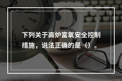 下列关于高炉富氧安全控制措施，说法正确的是（）。