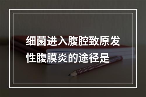 细菌进入腹腔致原发性腹膜炎的途径是